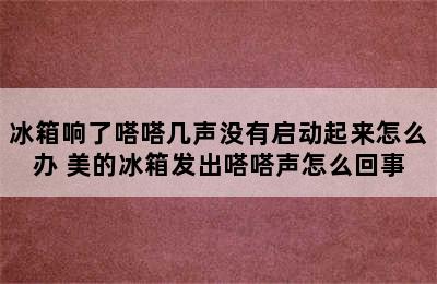 冰箱响了嗒嗒几声没有启动起来怎么办 美的冰箱发出嗒嗒声怎么回事